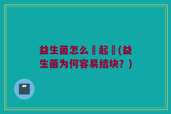 益生菌怎么會起塊(益生菌为何容易结块？)