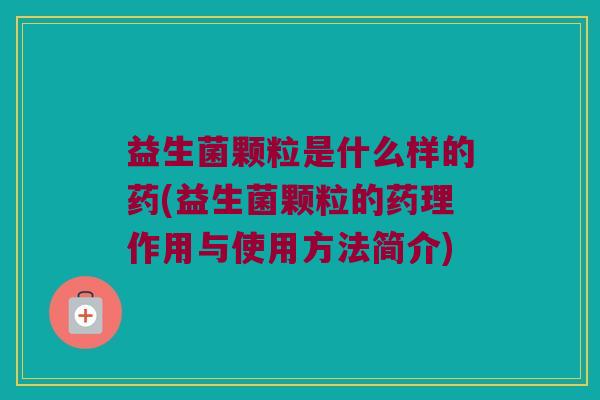 益生菌颗粒是什么样的药(益生菌颗粒的药理作用与使用方法简介)