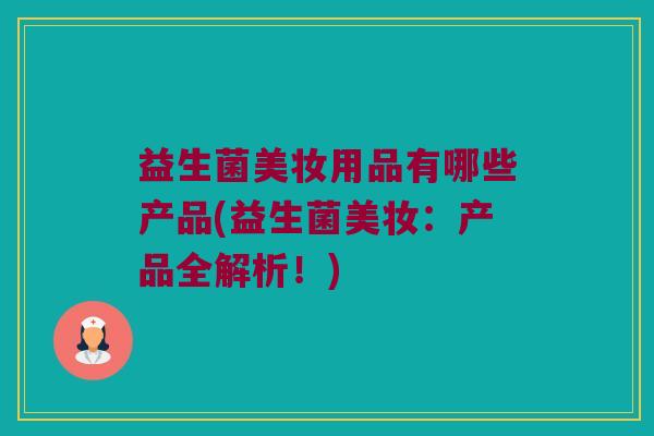 益生菌美妆用品有哪些产品(益生菌美妆：产品全解析！)