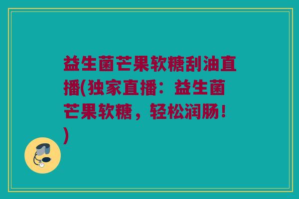 益生菌芒果软糖刮油直播(独家直播：益生菌芒果软糖，轻松润肠！)