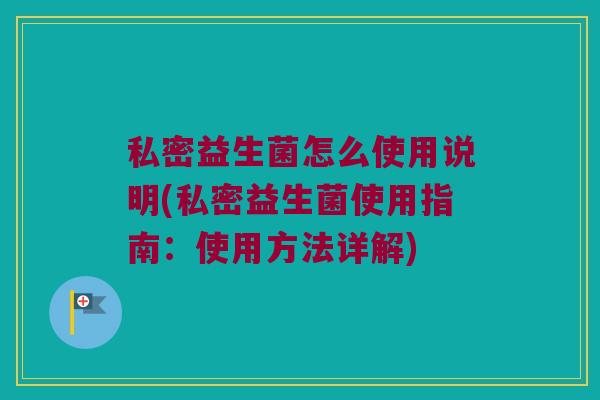 私密益生菌怎么使用说明(私密益生菌使用指南：使用方法详解)