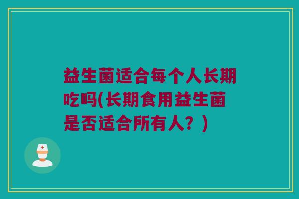 益生菌适合每个人长期吃吗(长期食用益生菌是否适合所有人？)