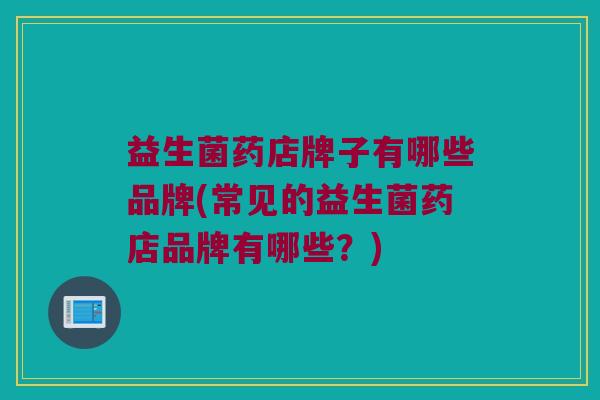 益生菌药店牌子有哪些品牌(常见的益生菌药店品牌有哪些？)