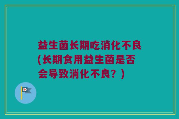 益生菌长期吃消化不良(长期食用益生菌是否会导致消化不良？)