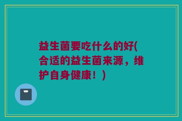 益生菌要吃什么的好(合适的益生菌来源，维护自身健康！)