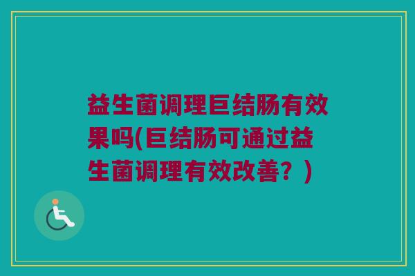 益生菌调理巨结肠有效果吗(巨结肠可通过益生菌调理有效改善？)