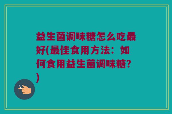 益生菌调味糖怎么吃最好(最佳食用方法：如何食用益生菌调味糖？)