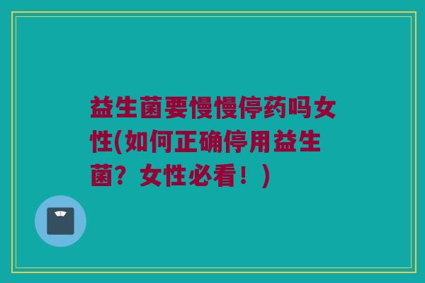 益生菌要慢慢停药吗女性(如何正确停用益生菌？女性必看！)