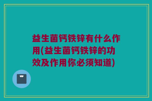 益生菌钙铁锌有什么作用(益生菌钙铁锌的功效及作用你必须知道)