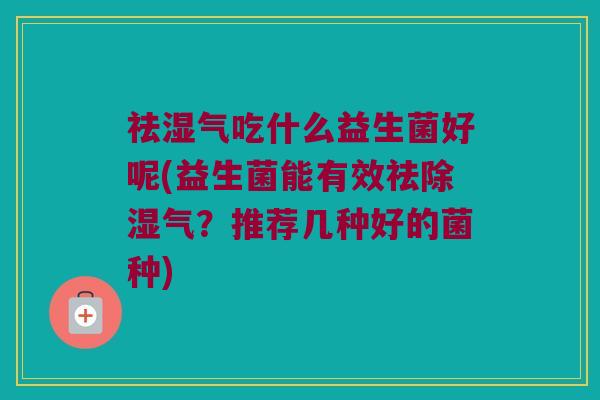 祛湿气吃什么益生菌好呢(益生菌能有效祛除湿气？推荐几种好的菌种)