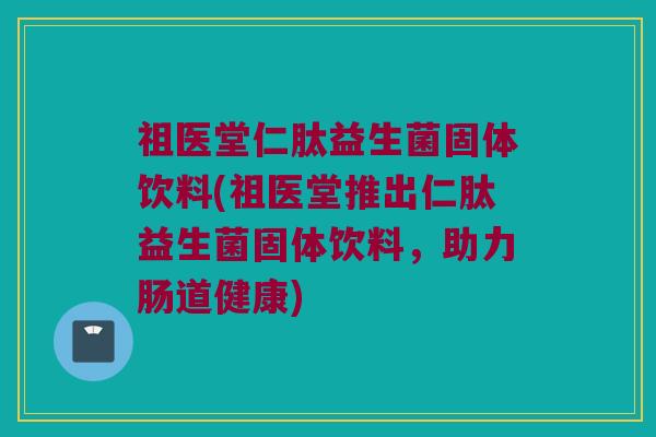 祖医堂仁肽益生菌固体饮料(祖医堂推出仁肽益生菌固体饮料，助力肠道健康)