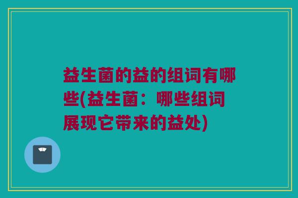 益生菌的益的组词有哪些(益生菌：哪些组词展现它带来的益处)