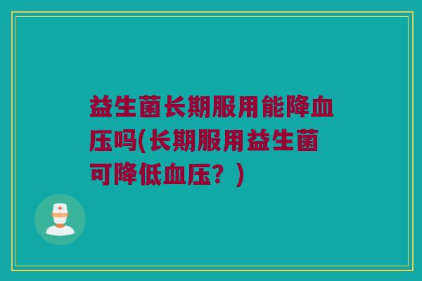 益生菌长期服用能降血压吗(长期服用益生菌可降低血压？)