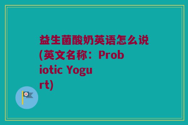 益生菌酸奶英语怎么说(英文名称：Probiotic Yogurt)