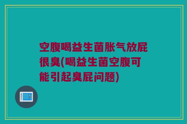 空腹喝益生菌胀气放屁很臭(喝益生菌空腹可能引起臭屁问题)