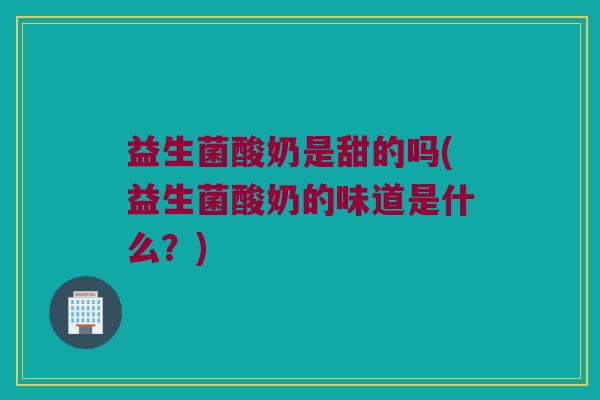 益生菌酸奶是甜的吗(益生菌酸奶的味道是什么？)
