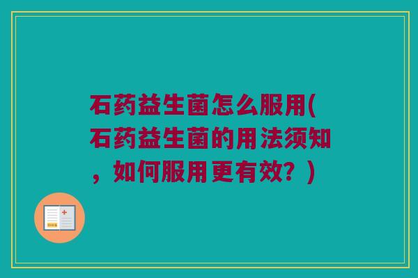 石药益生菌怎么服用(石药益生菌的用法须知，如何服用更有效？)