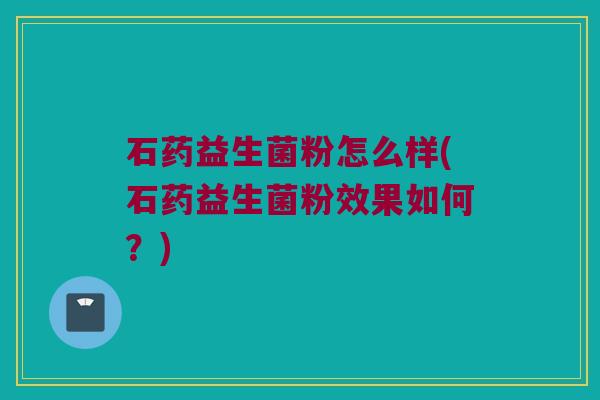 石药益生菌粉怎么样(石药益生菌粉效果如何？)