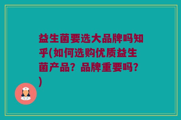 益生菌要选大品牌吗知乎(如何选购优质益生菌产品？品牌重要吗？)