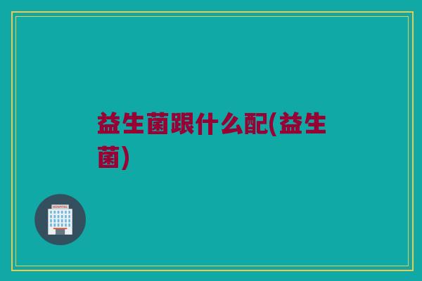 益生菌跟什么配(益生菌)