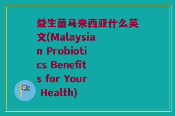 益生菌马来西亚什么英文(Malaysian Probiotics Benefits for Your Health)