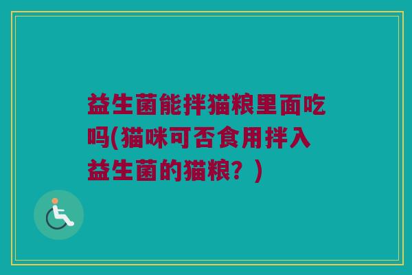 益生菌能拌猫粮里面吃吗(猫咪可否食用拌入益生菌的猫粮?) 益生菌能拌猫粮里面吃吗(猫咪可否食用拌入益生菌的猫粮?)