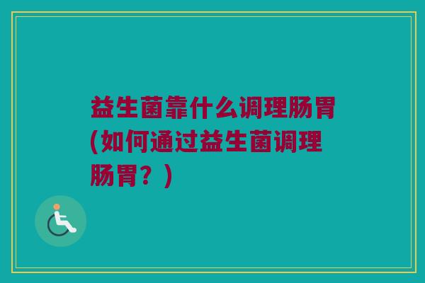 益生菌靠什么调理肠胃(如何通过益生菌调理肠胃？)