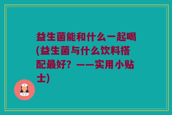 益生菌能和什么一起喝(益生菌与什么饮料搭配最好？——实用小贴士)