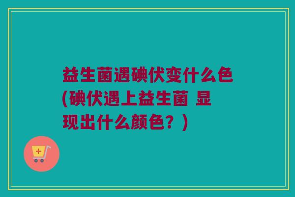 益生菌遇碘伏变什么色(碘伏遇上益生菌 显现出什么颜色?) 益生菌遇碘伏变什么色(碘伏遇上益生菌 显现出什么颜色?)