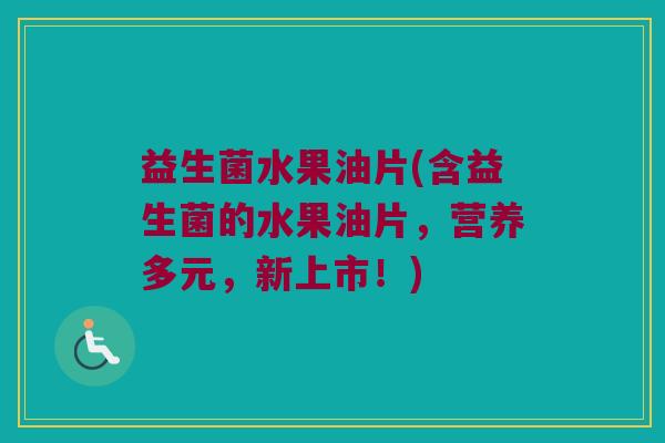 益生菌水果油片(含益生菌的水果油片，营养多元，新上市！)
