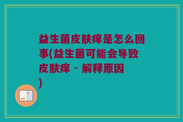 益生菌皮肤痒是怎么回事(益生菌可能会导致皮肤痒 - 解释原因)