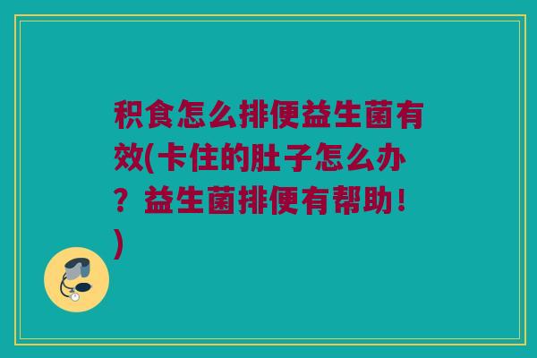 积食怎么排便益生菌有效(卡住的肚子怎么办？益生菌排便有帮助！)