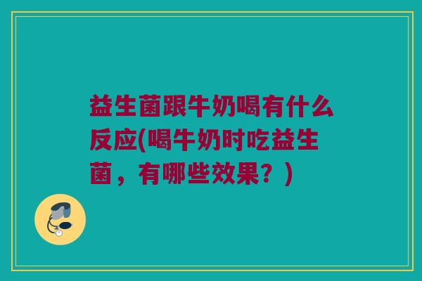 益生菌跟牛奶喝有什么反应(喝牛奶时吃益生菌，有哪些效果？)