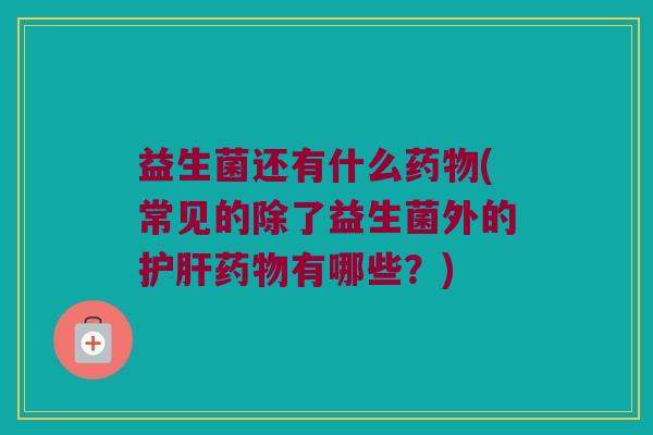 益生菌还有什么药物(常见的除了益生菌外的护肝药物有哪些？)