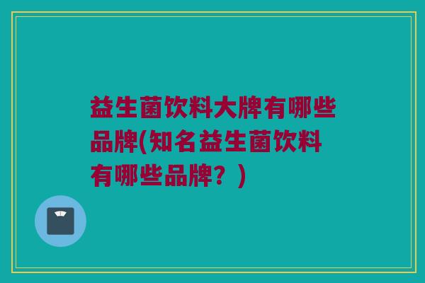 益生菌饮料大牌有哪些品牌(知名益生菌饮料有哪些品牌？)
