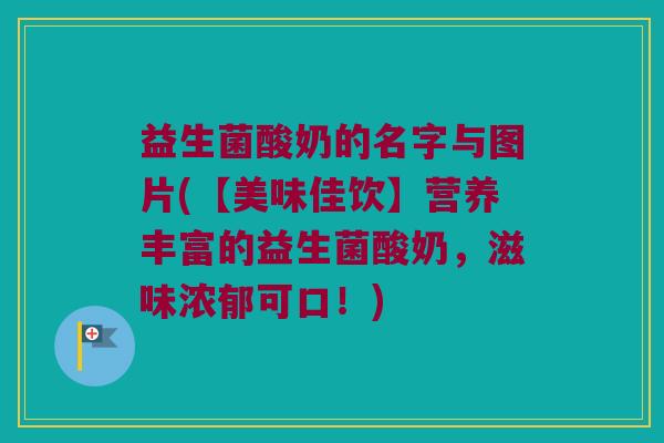 益生菌酸奶的名字与图片(【美味佳饮】营养丰富的益生菌酸奶，滋味浓郁可口！)