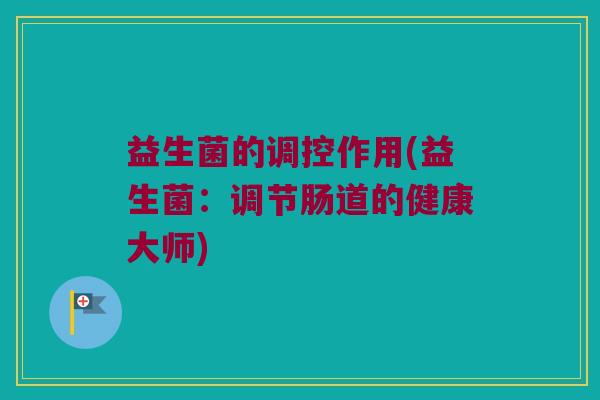 益生菌的调控作用(益生菌：调节肠道的健康大师)