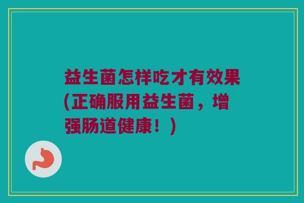 益生菌怎样吃才有效果(正确服用益生菌，增强肠道健康！)