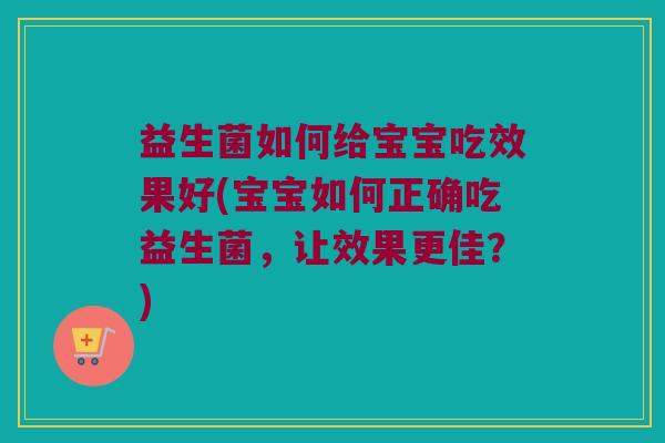 益生菌如何给宝宝吃效果好(宝宝如何正确吃益生菌，让效果更佳？)