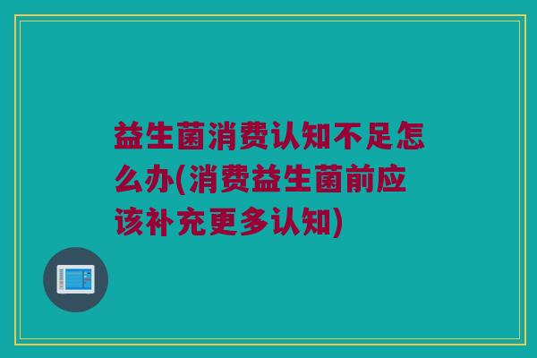 益生菌消费认知不足怎么办(消费益生菌前应该补充更多认知) 益生菌消费认知不足怎么办(消费益生菌前应该补充更多认知)