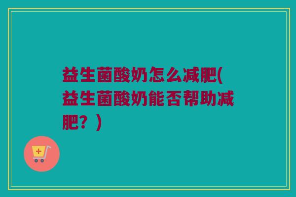 益生菌酸奶怎么减肥(益生菌酸奶能否帮助减肥？)