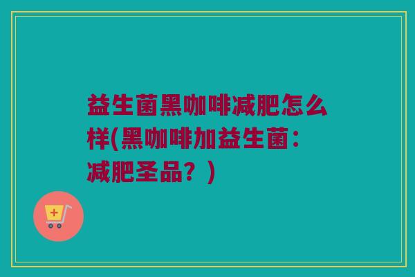 益生菌黑咖啡减肥怎么样(黑咖啡加益生菌：减肥圣品？)