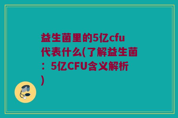 益生菌里的5亿cfu代表什么(了解益生菌：5亿CFU含义解析)