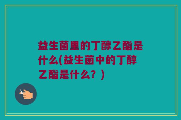 益生菌里的丁醇乙酯是什么(益生菌中的丁醇乙酯是什么？)
