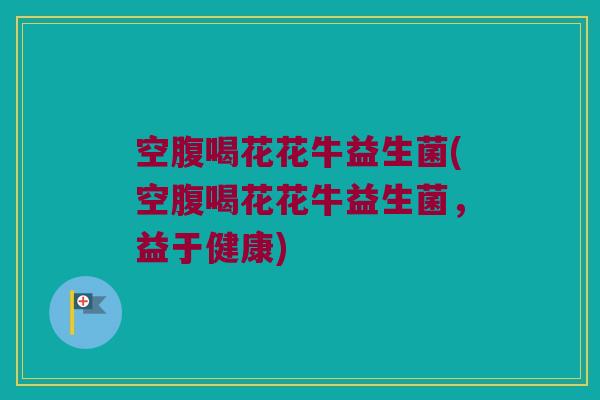 空腹喝花花牛益生菌(空腹喝花花牛益生菌，益于健康)