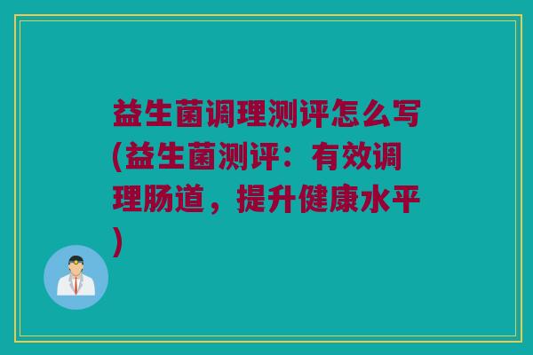 益生菌调理测评怎么写(益生菌测评：有效调理肠道，提升健康水平)