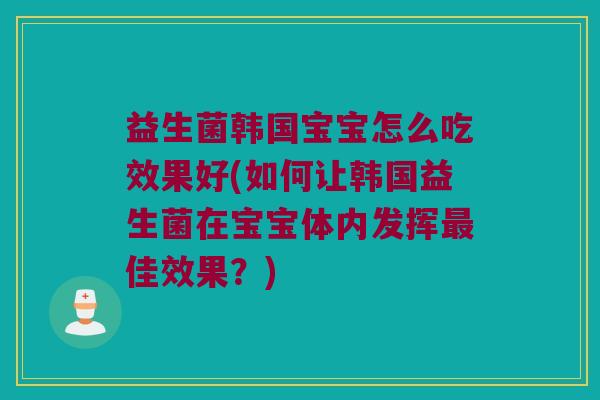 益生菌韩国宝宝怎么吃效果好(如何让韩国益生菌在宝宝体内发挥最佳效果？)