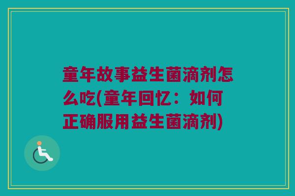 童年故事益生菌滴剂怎么吃(童年回忆：如何正确服用益生菌滴剂)
