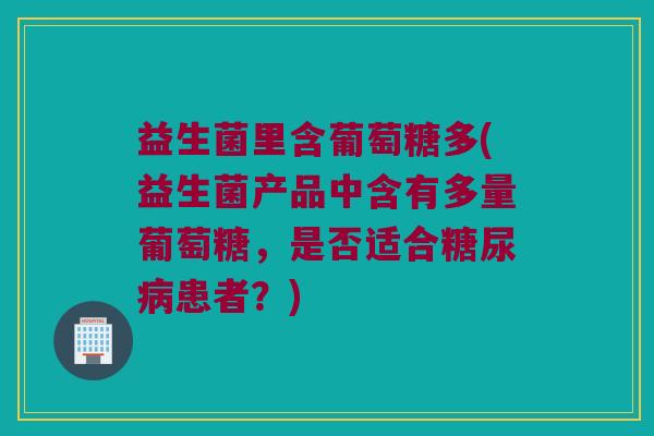 益生菌里含葡萄糖多(益生菌产品中含有多量葡萄糖，是否适合糖尿病患者？)
