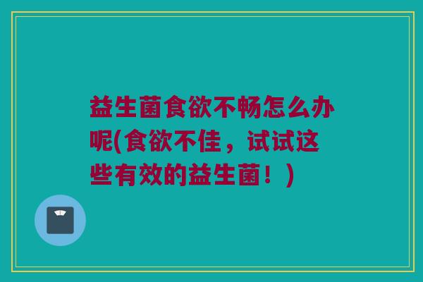 益生菌不畅怎么办呢(不佳,试试这些有效的益生菌!) 益生菌不畅怎么办呢(不佳,试试这些有效的益生菌!)